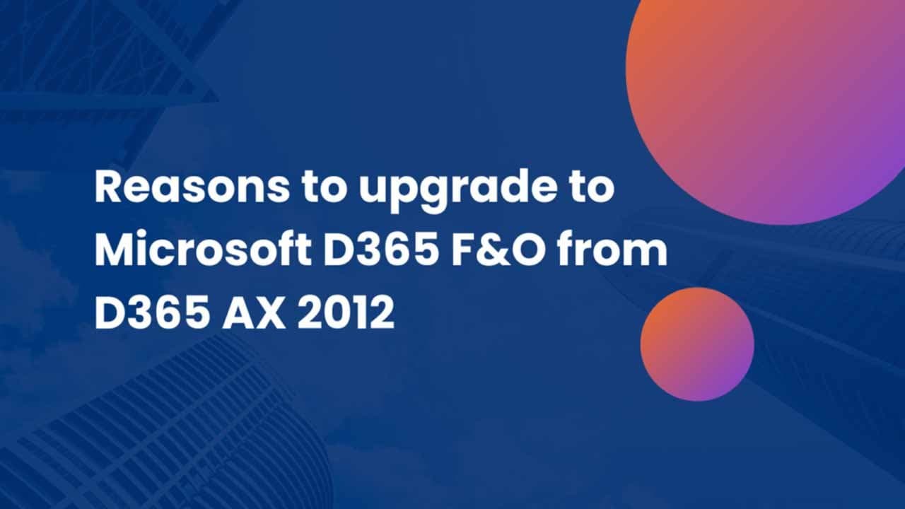 Reasons to upgrade to Microsoft D365 F&O from D365 AX 2012